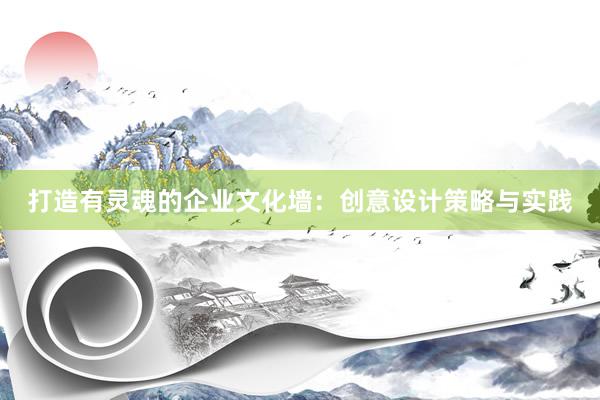 打造有灵魂的企业文化墙：创意设计策略与实践